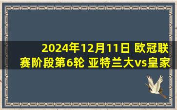 2024年12月11日 欧冠联赛阶段第6轮 亚特兰大vs皇家马德里 全场录像